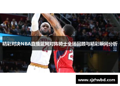 精彩对决NBA直播篮网对阵骑士全场回顾与精彩瞬间分析